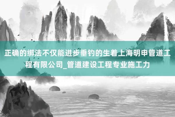 正确的绑法不仅能进步垂钓的生着上海明申管道工程有限公司_管道建设工程专业施工力
